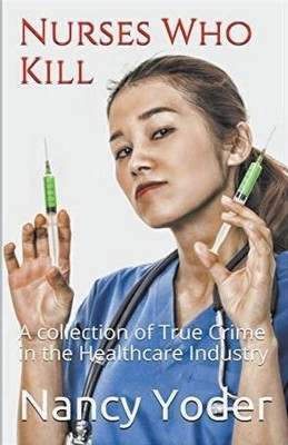 Nurses Who Kill Collection of True Crime In The Healthcare Industry(English, Paperback, Yoder Nancy)
