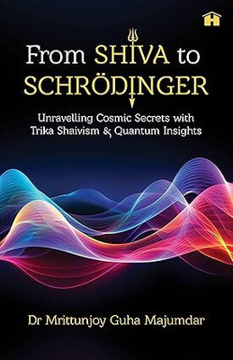 From Shiva to Schroedinger: Unravelling Cosmic Secrets with Trika Shaivism and Quantum Insights(English, Paperback, Mrittunjoy,Guha,Majumdar Dr)