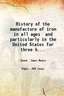 History of the manufacture of iron in all ages and particularly in the United States for three hundred years from 1585 to 1885 1884 [Hardcover](Hardcover, James M. Swank)