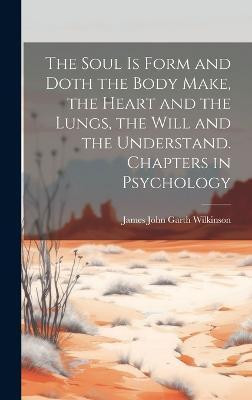 The Soul is Form and Doth the Body Make, the Heart and the Lungs, the Will and the Understand. Chapters in Psychology(English, Hardcover, Wilkinson James John Garth)