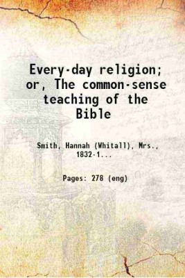 Every-day religion; or, The common-sense teaching of the Bible 1893 [Hardcover](Hardcover, Smith, Hannah (Whitall), Mrs.,)