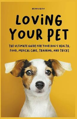 Loving Your Pet The Ultimate Guide for Your Dog's Health, Food, Medical Care, Training, and Tricks(English, Paperback, Gibson Brian)