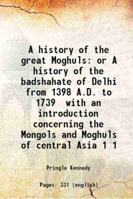 A history of the great Moghuls or A history of the badshahate of Delhi from 1398 A.D. to 1739 with an introduction concerning the Mongols and Moghuls of central Asia Volume 1 1905 [Hardcover](Hardcover, Pringle Kennedy)