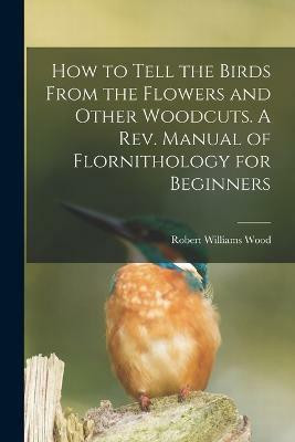 How to Tell the Birds From the Flowers and Other Woodcuts. A rev. Manual of Flornithology for Beginners(English, Paperback, Wood Robert Williams)