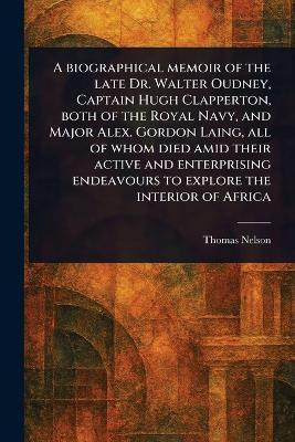 A Biographical Memoir of the Late Dr. Walter Oudney, Captain Hugh Clapperton, Both of the Royal Navy, and Major Alex. Gordon Laing, All of Whom Died Amid Their Active and Enterprising Endeavours to Explore the Interior of Africa(English, Paperback, Nelson Thomas) A Biographical Memoir of the Late Dr. Walter Oudney, Captain Hugh Clapperton, Both of the Royal Navy, and Major Alex. Gordon Laing, All of Whom Died Amid Their Active and Enterprising Endeavours to Explore the Interior of Africa(English, Paperback, Nelson Thomas)