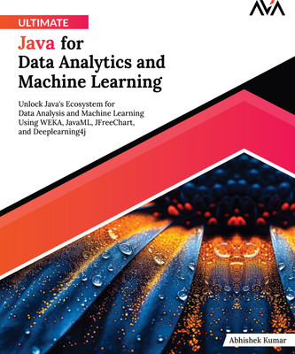 Ultimate Java for Data Analytics and Machine Learning: Unlock Java's Ecosystem for Data Analysis and Machine Learning Using WEKA, JavaML, JFreeChart, and Deeplearning4j(Paperback, Abhishek Kumar)