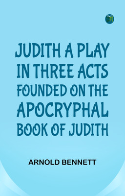 Judith, a Play in Three Acts; Founded on the Apocryphal Book of Judith(Paperback, Arnold Bennett)