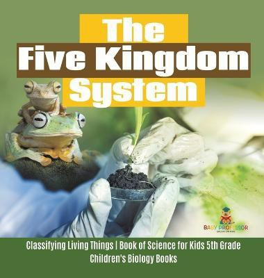 The Five Kingdom System Classifying Living Things Book of Science for Kids 5th Grade Children's Biology Books(English, Hardcover, Baby Professor)