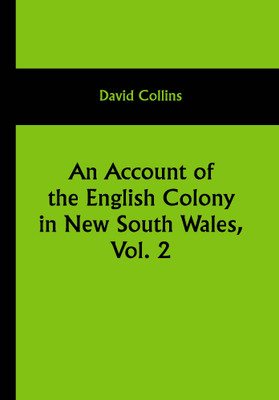 An Account of the English Colony in New South Wales, Vol. 2; An Account Of The English Colony In New South Wales, From Its First Settlement In 1788, To August 1801: With Remarks On The Dispositions, Customs, Manners, Etc. Of The Native Inhabitants Of That Country. To Which Are Added, Some Particular