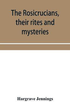 The Rosicrucians, their rites and mysteries; with chapters on the ancient fire- and serpent-worshipers, and explanations of the mystic symbols represented in the monuments and talismans of the primeval philosophers(English, Paperback, Jennings Hargrave) The Rosicrucians, their rites and mysteries; with chapters on the ancient fire- and serpent-worshipers, and explanations of the mystic symbols represented in the monuments and talismans of the primeval philosophers(English, Paperback, Jennings Hargrave)
