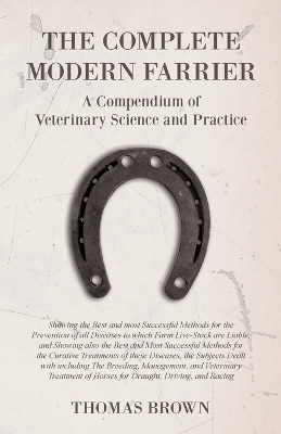 The Complete Modern Farrier - A Compendium of Veterinary Science and Practice - Showing the Best and most Successful Methods for the Prevention of all Diseases to which Farm Live-Stock are Liable, and Showing also the Best and Most Successful Methods for the C(English, Paperback, Brown Thomas)