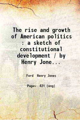 The rise and growth of American politics : a sketch of constitutional development / by Henry Jones Ford. 1900 [Hardcover](Hardcover, Ford Henry Jones)