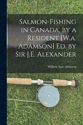 Salmon-Fishing in Canada, by a Resident [W.a. Adamson] Ed. by Sir J.E. Alexander(English, Paperback, Adamson William Agar)