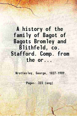 A history of the family of Bagot of Bagots Bromley and Blithfeld, co. Stafford. Comp. from the original deeds at Blithfield by Maj.-General the Hon. Geo. Wrottesley. Reprinted from the Sta [Hardcover](Hardcover, Wrottesley, George,)
