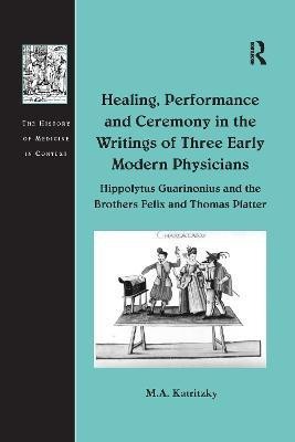 Healing, Performance and Ceremony in the Writings of Three Early Modern Physicians: Hippolytus Guarinonius and the Brothers Felix and Thomas Platter(English, Paperback, Katritzky M.A.)