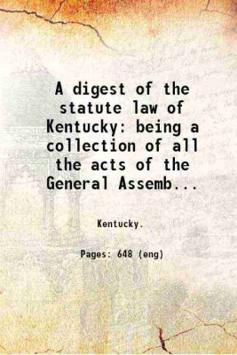 A digest of the statute law of Kentucky: being a collection of all the acts of the General Assembly of a public and permanent nature from the commencement of the government to May session 1822 also the English and Virginia statutes yet in force; together with several acts of Congress. With reference