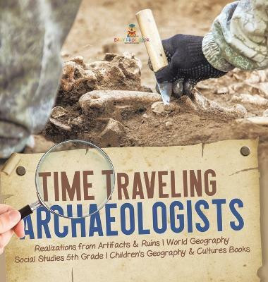 Time Traveling Archaeologists Realizations from Artifacts & Ruins World Geography Social Studies 5th Grade Children's Geography & Cultures Books(English, Hardcover, Baby Professor)