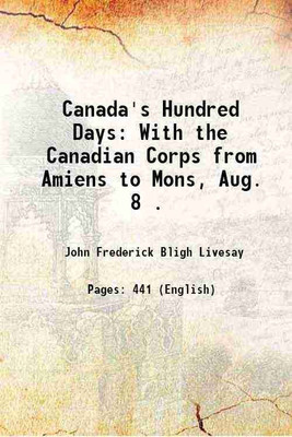 Canada's Hundred Days: With the Canadian Corps from Amiens to Mons, Aug. 8 . 1919 [Hardcover](Hardcover, John Frederick Bligh Livesay)