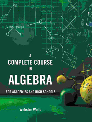 A Complete Course in Algebra: For Academies and High Schools(Paperback, Webster Wells)