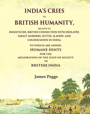 India'S Cries To British Humanity, Relative to Infanticide, British Connection with Idolatry, Ghaut Murders, Suttee, Slavery(Paperback, James Peggs)