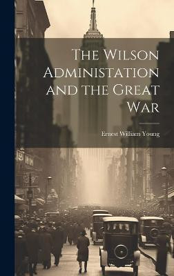 The Wilson Administation and the Great War(English, Hardcover, Young Ernest William)