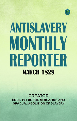 AntiSlavery Monthly Reporter March 1829(Paperback, Creator: Society For The Mitigation, Gradual Abolition Of Slavery)