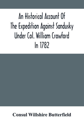 An Historical Account Of The Expedition Against Sandusky Under Col. William Crawford In 1782 : With Biographical Sketches, Personal Reminiscences, And Descriptions Of Interesting Localities; Including, Also, Details Of The Disastrous Retreat, The Bar(Paperback, Consul Willshire Butterfield)