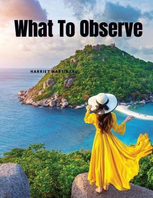 What To Observe(English, Paperback, Harriet Martineau)