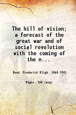 The hill of vision; a forecast of the great war and of social revolution with the coming of the new race gathered from automatic writings obtained between 1909 and 1912 and also in 1918 th [Hardcover](Hardcover, Bond Frederick Bligh .)
