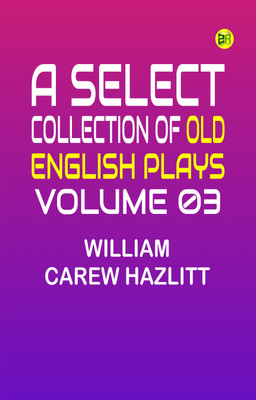 A Select Collection of Old English Plays, Volume 03(Paperback, William Carew Hazlitt)
