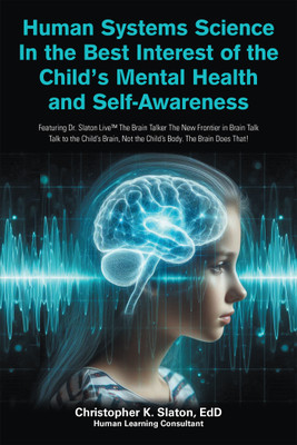 Human Systems Science In the Best Interest of the Child’s Mental Health and Self-Awareness Featuring Dr. Slaton Live The Brain Talker The New Frontier in Brain Talk Talk to the Child’s Brain, Not the Child’s Body. The Brain Does That!(Hardcover, Christopher K. Slaton EdD) Human Systems Science In the Best Interest of the Child’s Mental Health and Self-Awareness Featuring Dr. Slaton Live The Brain Talker The New Frontier in Brain Talk Talk to the Child’s Brain, Not the Child’s Body. The Brain Does That!(Hardcover, Christopher K. Slaton EdD)