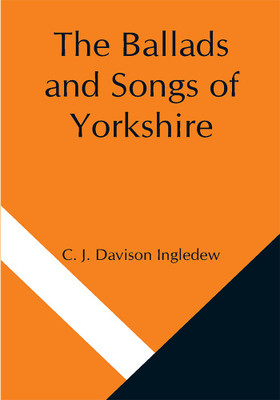 The Ballads and Songs of Yorkshire; Transcribed from Private Manuscripts, Rare Broadsides, and Scarce Publications; with Notes and a Glossary(Paperback, C. J. Davison Ingledew)