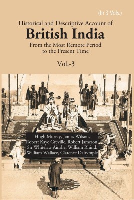 Historical and Descriptive Account of British India: From the Most Remote Period to the Present Time Volume 3rd(Paperback, Hugh Murray, James Wilson, William Rhind, R.K. Greville)