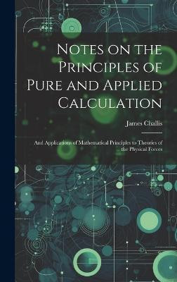 Notes on the Principles of Pure and Applied Calculation; and Applications of Mathematical Principles to Theories of the Physical Forces(English, Hardcover, Challis James)