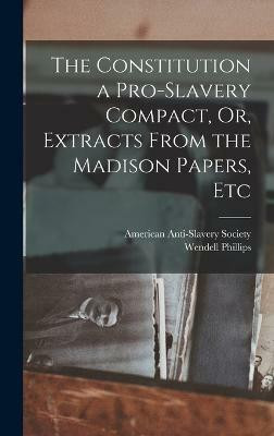 The Constitution a Pro-Slavery Compact, Or, Extracts From the Madison Papers, Etc(English, Hardcover, Phillips Wendell)