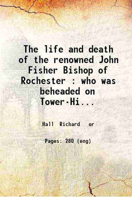 The life and death of the renowned John Fisher Bishop of Rochester : who was beheaded on Tower-Hill the 22d of June 1535 ... / by Thomas Bailey. 1739 [Hardcover](Hardcover, Hall Richard or)