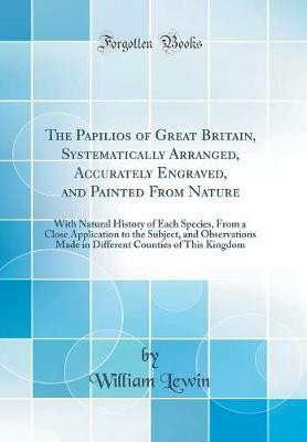 The Papilios of Great Britain, Systematically Arranged, Accurately Engraved, and Painted From Nature: With Natural History of Each Species, From a Close Application to the Subject, and Observations Made in Different Counties of This Kingdom(English, Hardcover, Lewin William) The Papilios of Great Britain, Systematically Arranged, Accurately Engraved, and Painted From Nature: With Natural History of Each Species, From a Close Application to the Subject, and Observations Made in Different Counties of This Kingdom(English, Hardcover, Lewin William)