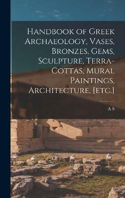 Handbook of Greek Archaeology, Vases, Bronzes, Gems, Sculpture, Terra-cottas, Mural Paintings, Architecture, [etc.](English, Hardcover, Murray A S 1841-1904)