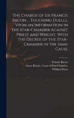 The Charge of Sir Francis Bacon ... Touching Duells, Vpon an Information in the Star-Chamber Against Priest and Wright. With the Decree of the Star-Chamber in the Same Cause(English, Hardcover, Bacon Francis) The Charge of Sir Francis Bacon ... Touching Duells, Vpon an Information in the Star-Chamber Against Priest and Wright. With the Decree of the Star-Chamber in the Same Cause(English, Hardcover, Bacon Francis)