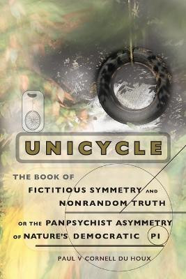 Unicycle, the Book of Fictitious Symmetry and Nonrandom Truth, or the Panpsychist Asymmetry of Nature's Democratic Pi(English, Paperback, Cornell Du Houx Paul V)
