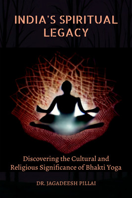 India's Spiritual Legacy  - Discovering the Cultural and Religious Significance of Bhakti Yoga(English, Paperback, Pillai Jagadeesh)