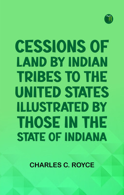 Cessions of Land by Indian Tribes to the United States: Illustrated by Those in the State of Indiana(Paperback, Charles C. Royce)