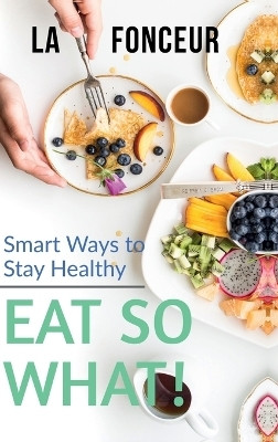 Eat So What! Smart Ways To Stay Healthy  - Full Version (Including Volume 1 & Volume 2)(Hardcover, La Fonceur)