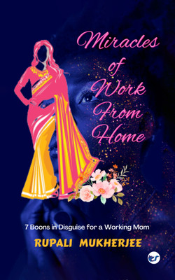 Miracles of Work from Home: 7 boons in disguise for a working mom(Paperback, Rupali Mukherjee)