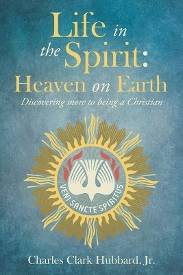Life in the Spirit: Heaven on EarthDiscovering more to being a Christian(Paperback, Charles Clark Hubbard Jr.)