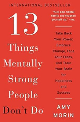 13 Things Mentally Strong People Don't Do: Take Back Your Power, Embrace Change, Face Your Fears, and Train Your Brain for Hapiness and Success by Amy Morin(2014-12-23)(Paperback, Amy Morin)