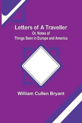 Letters of a Traveller; Or, Notes of Things Seen in Europe and America(English, Paperback, Cullen Bryant William)