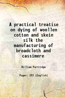 A practical treatise on dying of woollen cotton and skein silk the manufacturing of broadcloth and cassimere 1823 [Hardcover](Hardcover, William Partridge)