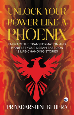 Unlock Your Power like a Phoenix : Embrace the Transformation and Manifest Your Dream Based on 12 Life-Changing Stories(Paperback, Priyadarshini Behera)