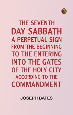 The Seventh Day Sabbath, a Perpetual Sign, from the Beginning to the Entering into the Gates of the Holy City, According to the Commandment(Paperback, Joseph Bates)
